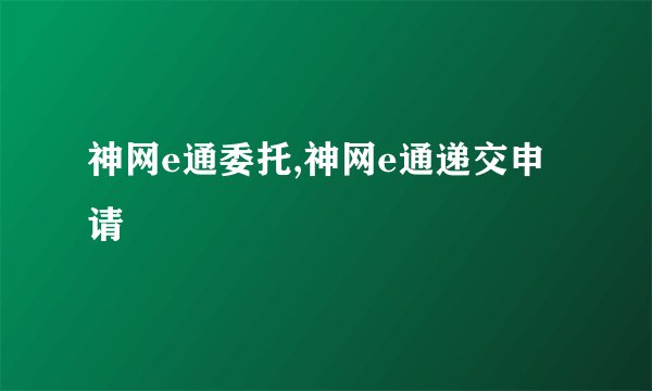 神网e通委托,神网e通递交申请