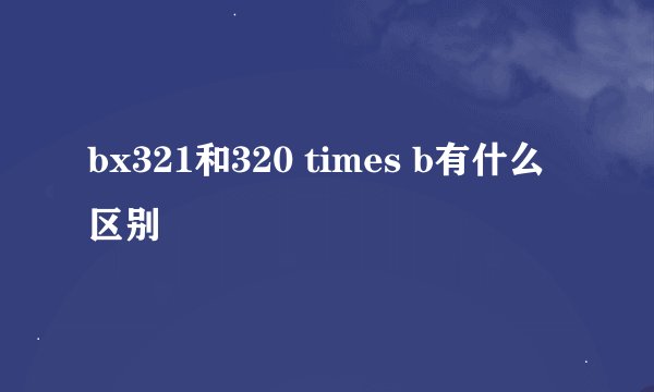 bx321和320 times b有什么区别