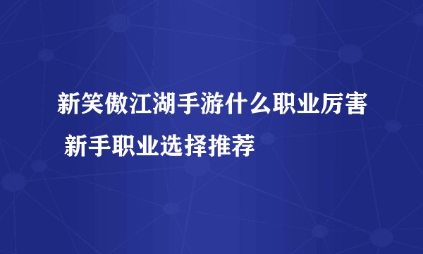 新笑傲江湖手游什么职业厉害 新手职业选择推荐