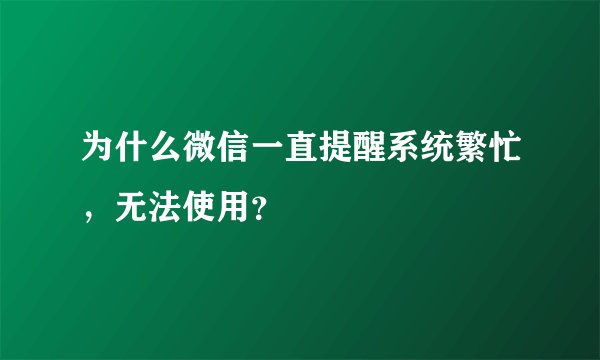 为什么微信一直提醒系统繁忙，无法使用？