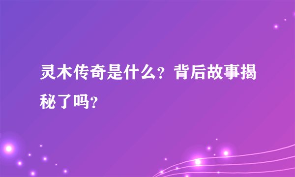灵木传奇是什么？背后故事揭秘了吗？