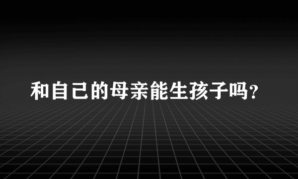 和自己的母亲能生孩子吗？