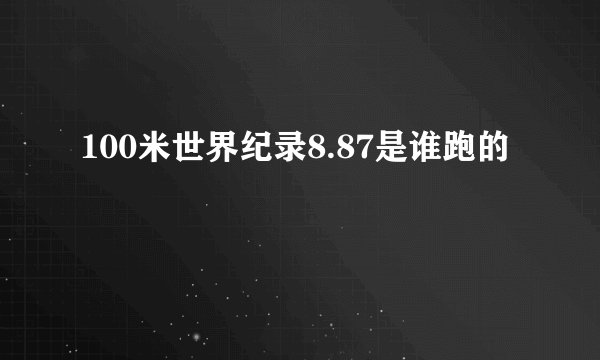 100米世界纪录8.87是谁跑的