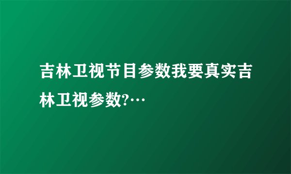 吉林卫视节目参数我要真实吉林卫视参数?…