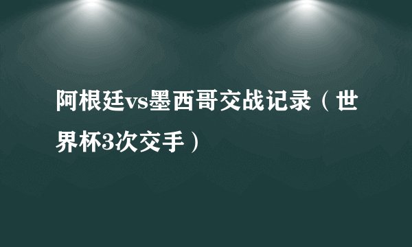 阿根廷vs墨西哥交战记录（世界杯3次交手）