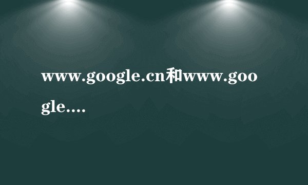 www.google.cn和www.google.com.hk有什么区别?