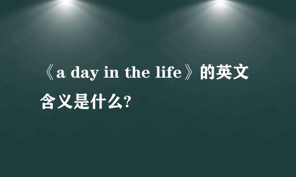 《a day in the life》的英文含义是什么?