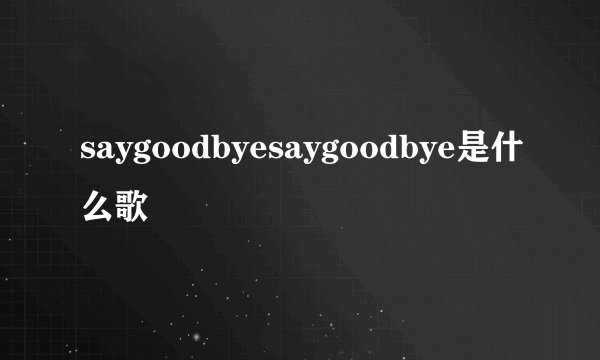 saygoodbyesaygoodbye是什么歌