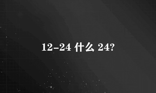 12-24 什么 24?