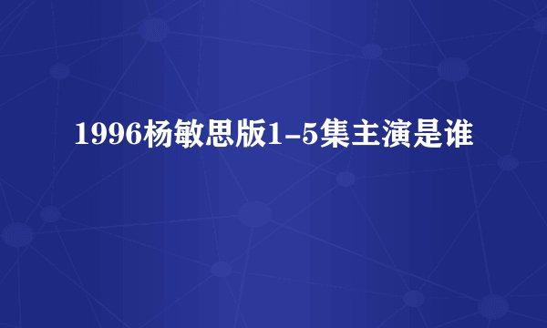1996杨敏思版1-5集主演是谁