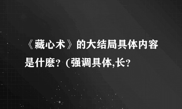 《藏心术》的大结局具体内容是什麽？(强调具体,长？