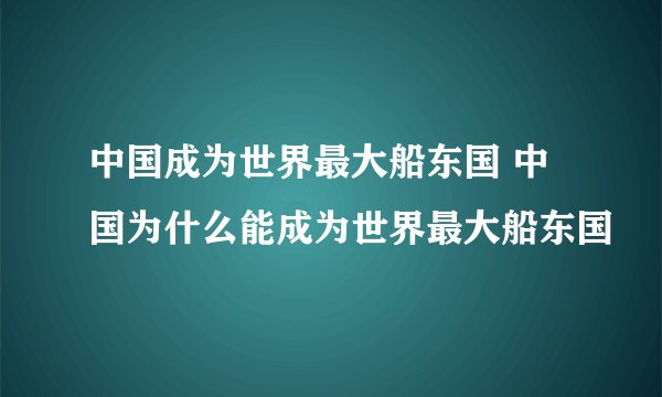 中国成为世界最大船东国 中国为什么能成为世界最大船东国