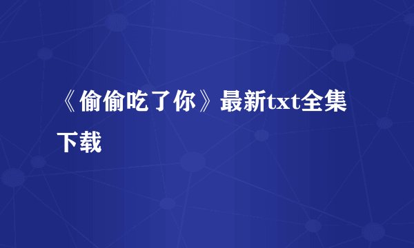 《偷偷吃了你》最新txt全集下载