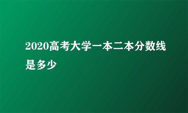 2020高考大学一本二本分数线是多少