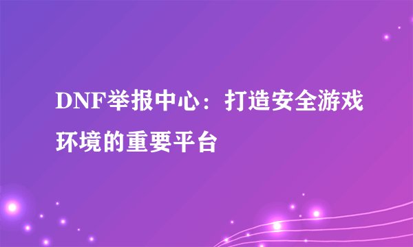 DNF举报中心：打造安全游戏环境的重要平台