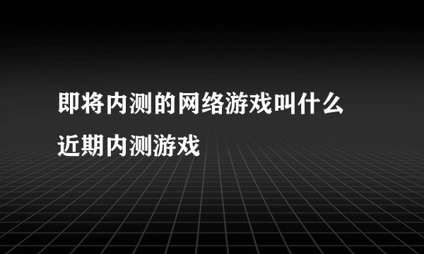 即将内测的网络游戏叫什么 近期内测游戏