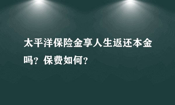 太平洋保险金享人生返还本金吗？保费如何？