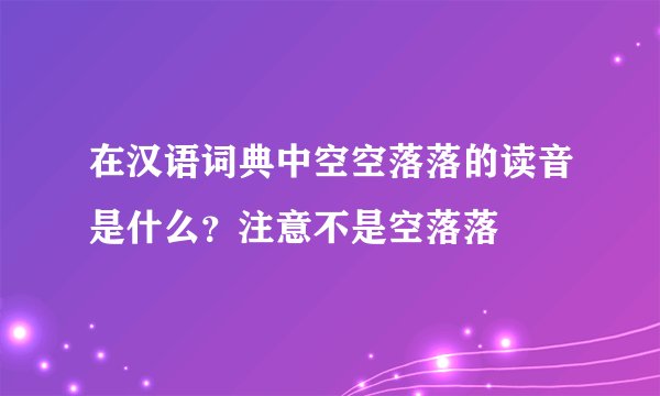 在汉语词典中空空落落的读音是什么？注意不是空落落