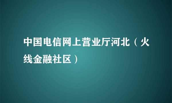 中国电信网上营业厅河北（火线金融社区）