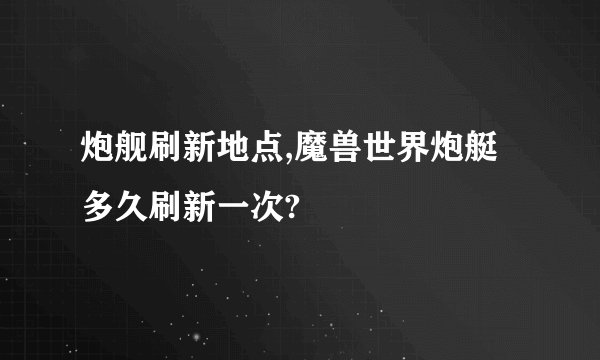 炮舰刷新地点,魔兽世界炮艇多久刷新一次?