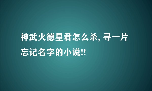 神武火德星君怎么杀, 寻一片忘记名字的小说!!