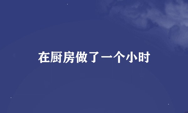 在厨房做了一个小时