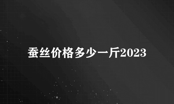 蚕丝价格多少一斤2023