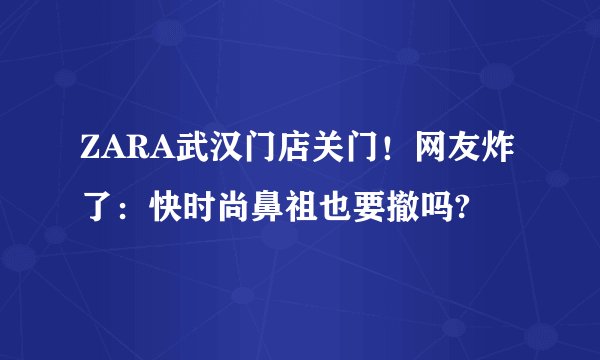 ZARA武汉门店关门！网友炸了：快时尚鼻祖也要撤吗?