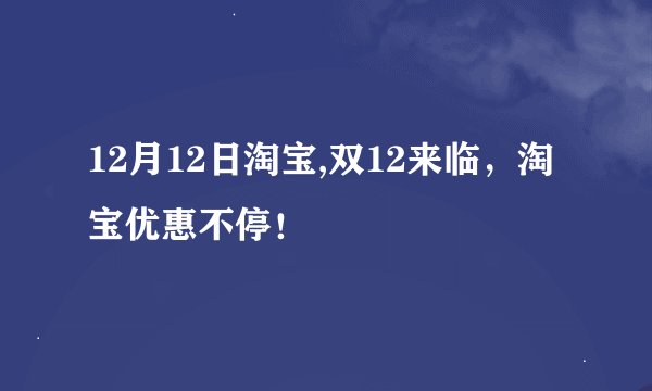 12月12日淘宝,双12来临，淘宝优惠不停！