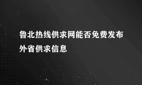 鲁北热线供求网能否免费发布外省供求信息