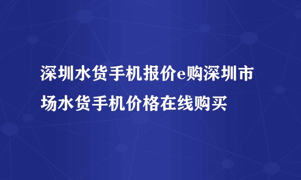 深圳水货手机报价e购深圳市场水货手机价格在线购买
