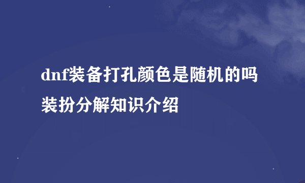dnf装备打孔颜色是随机的吗 装扮分解知识介绍