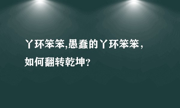 丫环笨笨,愚蠢的丫环笨笨，如何翻转乾坤？