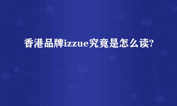 香港品牌izzue究竟是怎么读?