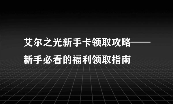 艾尔之光新手卡领取攻略——新手必看的福利领取指南