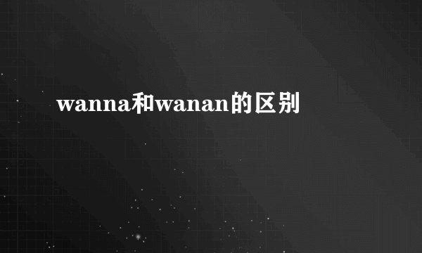 wanna和wanan的区别