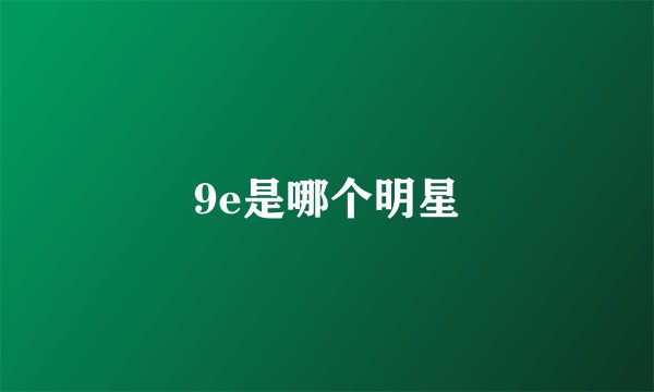 9e是哪个明星
