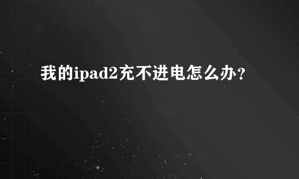 我的ipad2充不进电怎么办？