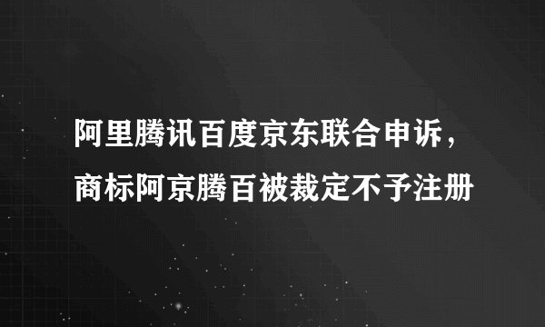 阿里腾讯百度京东联合申诉，商标阿京腾百被裁定不予注册