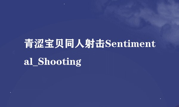 青涩宝贝同人射击Sentimental_Shooting