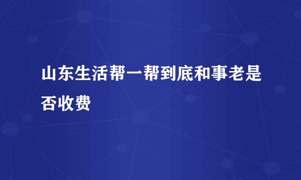 山东生活帮一帮到底和事老是否收费