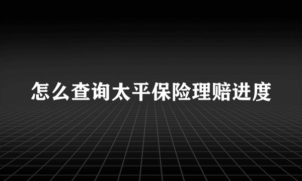 怎么查询太平保险理赔进度