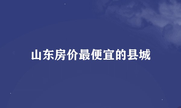 山东房价最便宜的县城