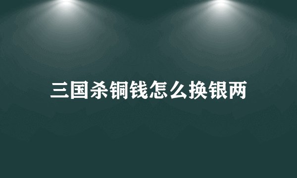 三国杀铜钱怎么换银两