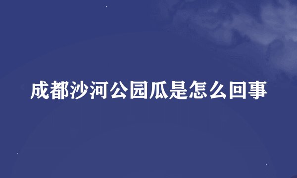 成都沙河公园瓜是怎么回事