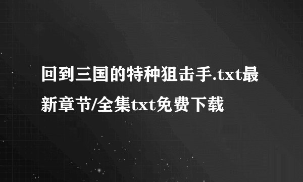 回到三国的特种狙击手.txt最新章节/全集txt免费下载
