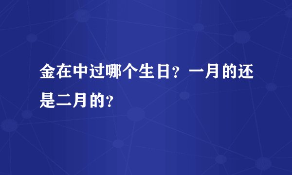 金在中过哪个生日？一月的还是二月的？