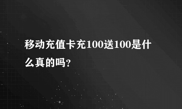 移动充值卡充100送100是什么真的吗？