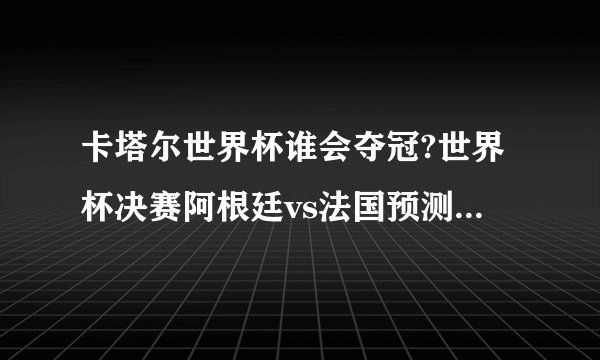 卡塔尔世界杯谁会夺冠?世界杯决赛阿根廷vs法国预测（预测法国夺冠）