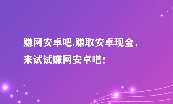 赚网安卓吧,赚取安卓现金，来试试赚网安卓吧！